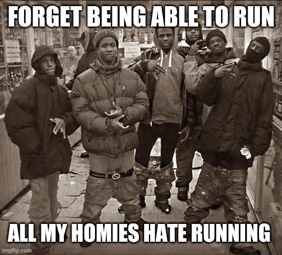Some need belts and another doesn't understand how to use one | FORGET BEING ABLE TO RUN; ALL MY HOMIES HATE RUNNING | image tagged in all my homies hate | made w/ Imgflip meme maker