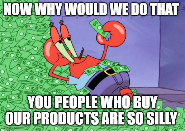 mr crab on money bath | NOW WHY WOULD WE DO THAT YOU PEOPLE WHO BUY OUR PRODUCTS ARE SO SILLY | image tagged in mr crab on money bath | made w/ Imgflip meme maker