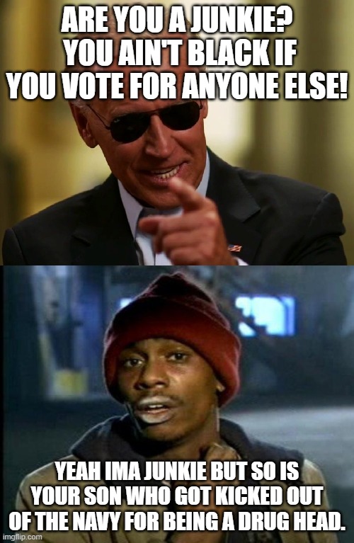 Be careful using the junkie jargon | ARE YOU A JUNKIE?  YOU AIN'T BLACK IF YOU VOTE FOR ANYONE ELSE! YEAH IMA JUNKIE BUT SO IS YOUR SON WHO GOT KICKED OUT OF THE NAVY FOR BEING A DRUG HEAD. | image tagged in dave chappelle,cool joe biden | made w/ Imgflip meme maker