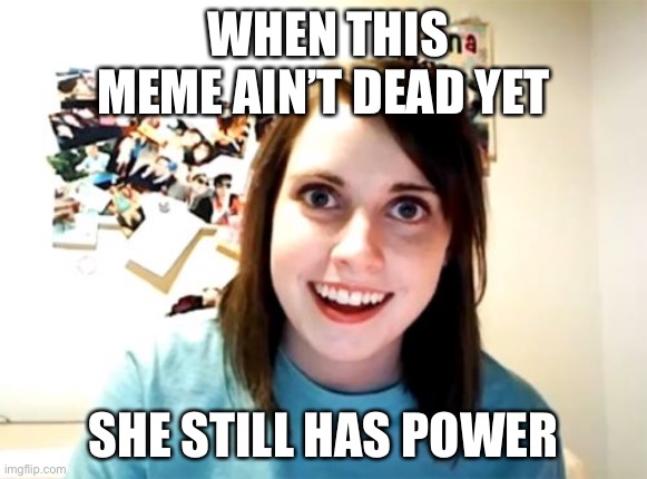 Overly Attached Girlfriend | WHEN THIS MEME AIN’T DEAD YET; SHE STILL HAS POWER | image tagged in memes,overly attached girlfriend | made w/ Imgflip meme maker