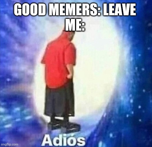 Adios | GOOD MEMERS: LEAVE 
ME: | image tagged in adios | made w/ Imgflip meme maker