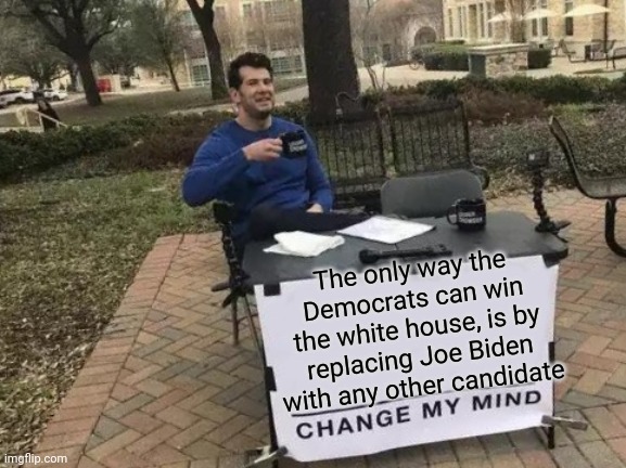 DNC NEEDS TO HAVE A REDO | The only way the Democrats can win the white house, is by replacing Joe Biden with any other candidate | image tagged in memes,change my mind,joe biden,creepy joe biden | made w/ Imgflip meme maker