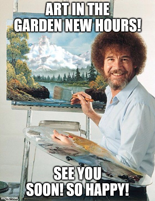 Bob Ross Meme | ART IN THE GARDEN NEW HOURS! SEE YOU SOON! SO HAPPY! | image tagged in bob ross meme | made w/ Imgflip meme maker