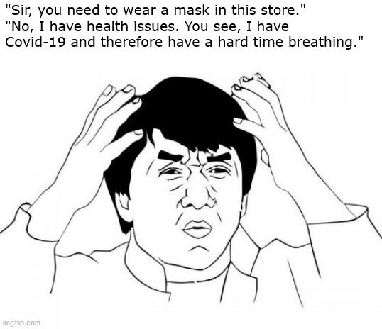 Coming soon to your local Walmart... | "Sir, you need to wear a mask in this store."
"No, I have health issues. You see, I have Covid-19 and therefore have a hard time breathing." | image tagged in memes,jackie chan wtf,covid-19,funny | made w/ Imgflip meme maker