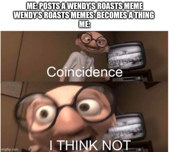 Seriously guys | ME: POSTS A WENDY’S ROASTS MEME
WENDY’S ROASTS MEMES: BECOMES A THING 
ME: | image tagged in coincidence i think not,wendy's,popular | made w/ Imgflip meme maker