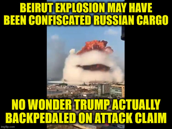 Beirut Explosion | BEIRUT EXPLOSION MAY HAVE BEEN CONFISCATED RUSSIAN CARGO; NO WONDER TRUMP ACTUALLY BACKPEDALED ON ATTACK CLAIM | image tagged in beirut,explosion,donald trump,attack,memes,russia | made w/ Imgflip meme maker