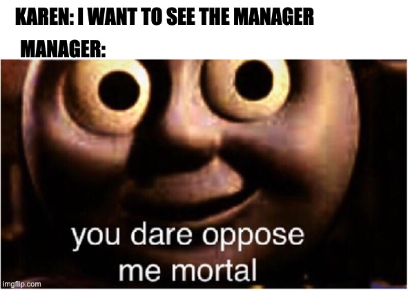 you dare oppose me mortal | KAREN: I WANT TO SEE THE MANAGER; MANAGER: | image tagged in you dare oppose me mortal | made w/ Imgflip meme maker