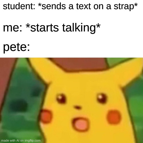 Surprised Pikachu | student: *sends a text on a strap*; me: *starts talking*; pete: | image tagged in memes,surprised pikachu | made w/ Imgflip meme maker