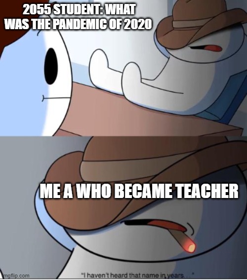 i haven't heard that name in years | 2055 STUDENT: WHAT WAS THE PANDEMIC OF 2020; ME A WHO BECAME TEACHER | image tagged in i haven't heard that name in years | made w/ Imgflip meme maker