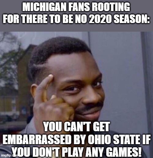 why michigan doesn't want a 2020 szn | MICHIGAN FANS ROOTING FOR THERE TO BE NO 2020 SEASON:; YOU CAN'T GET EMBARRASSED BY OHIO STATE IF YOU DON'T PLAY ANY GAMES! | image tagged in black guy pointing at head,michigan sucks,ohio state buckeyes,covid-19,memes,college football | made w/ Imgflip meme maker