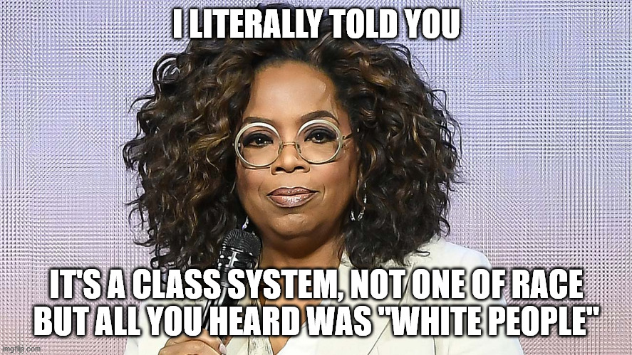 Listen Up | I LITERALLY TOLD YOU; IT'S A CLASS SYSTEM, NOT ONE OF RACE
BUT ALL YOU HEARD WAS "WHITE PEOPLE" | image tagged in oprah,racism,white privilege | made w/ Imgflip meme maker