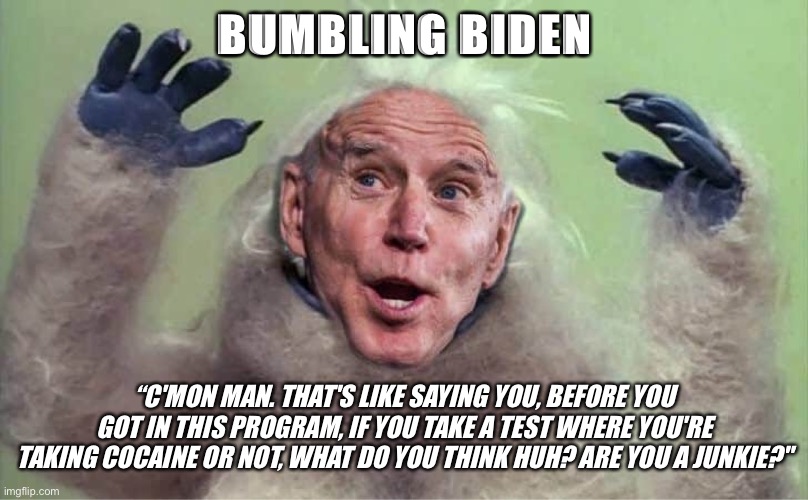 Bumbling Biden | BUMBLING BIDEN; “C'MON MAN. THAT'S LIKE SAYING YOU, BEFORE YOU GOT IN THIS PROGRAM, IF YOU TAKE A TEST WHERE YOU'RE TAKING COCAINE OR NOT, WHAT DO YOU THINK HUH? ARE YOU A JUNKIE?" | image tagged in joe biden,biden,bumbling biden | made w/ Imgflip meme maker