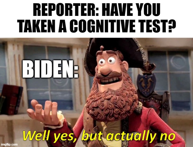 Well yes, but actually no | REPORTER: HAVE YOU TAKEN A COGNITIVE TEST? BIDEN: | image tagged in well yes but actually no | made w/ Imgflip meme maker