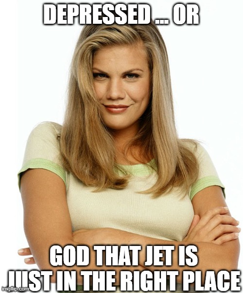 Kirsten | DEPRESSED ... OR GOD THAT JET IS JUST IN THE RIGHT PLACE | image tagged in kirsten | made w/ Imgflip meme maker