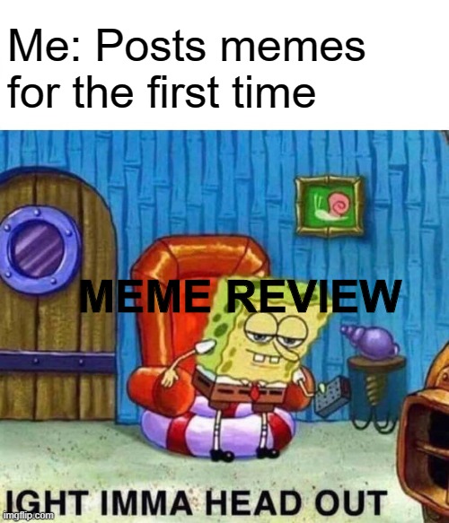 bye Meme Review | Me: Posts memes for the first time; MEME REVIEW | image tagged in memes,spongebob ight imma head out,meme review | made w/ Imgflip meme maker