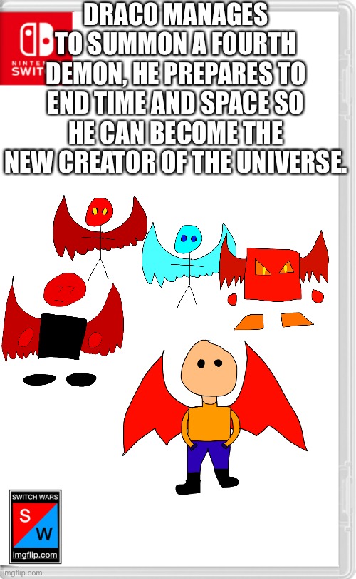 The battle to decide the fate of the multi-verse | DRACO MANAGES TO SUMMON A FOURTH DEMON, HE PREPARES TO END TIME AND SPACE SO HE CAN BECOME THE NEW CREATOR OF THE UNIVERSE. | image tagged in switch wars template | made w/ Imgflip meme maker
