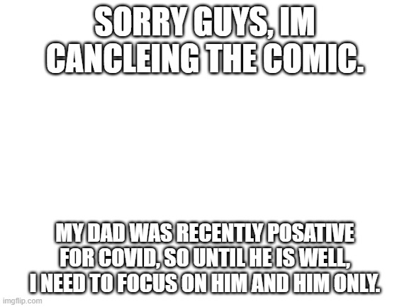 When he gets better, Ill start posting. | SORRY GUYS, IM CANCLEING THE COMIC. MY DAD WAS RECENTLY POSATIVE FOR COVID, SO UNTIL HE IS WELL, I NEED TO FOCUS ON HIM AND HIM ONLY. | image tagged in blank white template | made w/ Imgflip meme maker