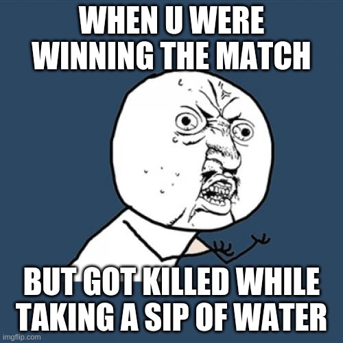 Y U No | WHEN U WERE WINNING THE MATCH; BUT GOT KILLED WHILE TAKING A SIP OF WATER | image tagged in memes,y u no | made w/ Imgflip meme maker