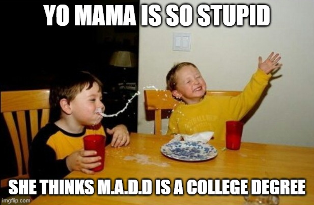 Surely she thinks that when sober too. | YO MAMA IS SO STUPID; SHE THINKS M.A.D.D IS A COLLEGE DEGREE | image tagged in memes,yo mamas so fat,mothers,drunk | made w/ Imgflip meme maker
