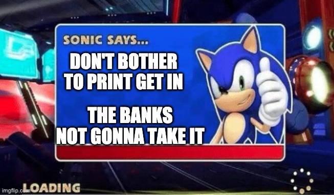What? | THE BANKS NOT GONNA TAKE IT; DON'T BOTHER TO PRINT GET IN | image tagged in sonic says | made w/ Imgflip meme maker