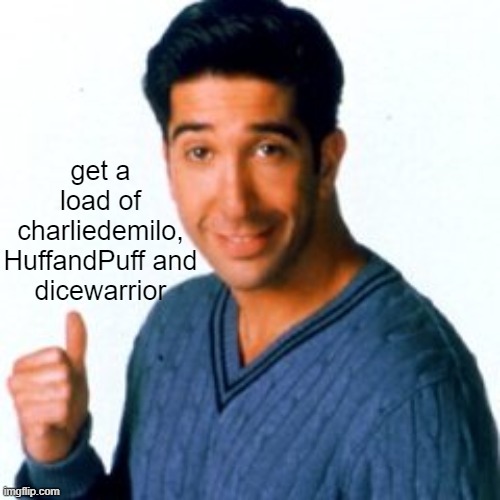 Get a Load of this Guy | get a load of charliedemilo, HuffandPuff and dicewarrior | image tagged in get a load of this guy | made w/ Imgflip meme maker
