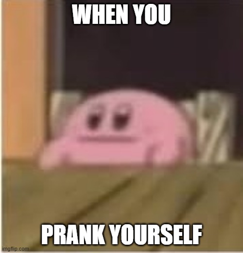 Kirby | WHEN YOU; PRANK YOURSELF | image tagged in kirby,prank | made w/ Imgflip meme maker