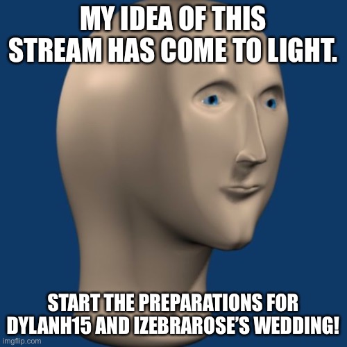 meme man | MY IDEA OF THIS STREAM HAS COME TO LIGHT. START THE PREPARATIONS FOR DYLANH15 AND IZEBRAROSE’S WEDDING! | image tagged in meme man | made w/ Imgflip meme maker