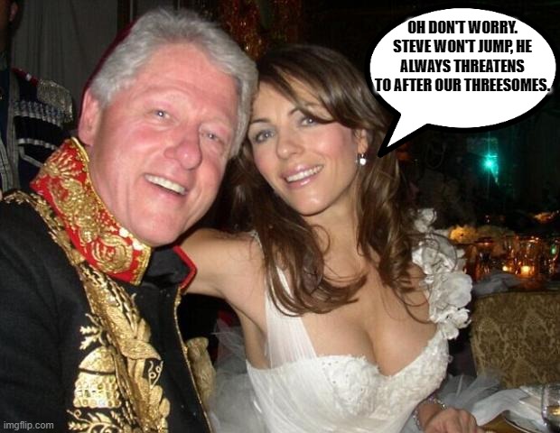 Why Did Steve Bing Jump From The 27th Floor?Connected to Clinton,Epstein and Child Pedophilia Could Have Something To Do With it | OH DON'T WORRY. STEVE WON'T JUMP, HE ALWAYS THREATENS TO AFTER OUR THREESOMES. | image tagged in bill clinton sex partner,steve bing,jeffrey epstein,bing suicide,elizabeth hurleys ex | made w/ Imgflip meme maker