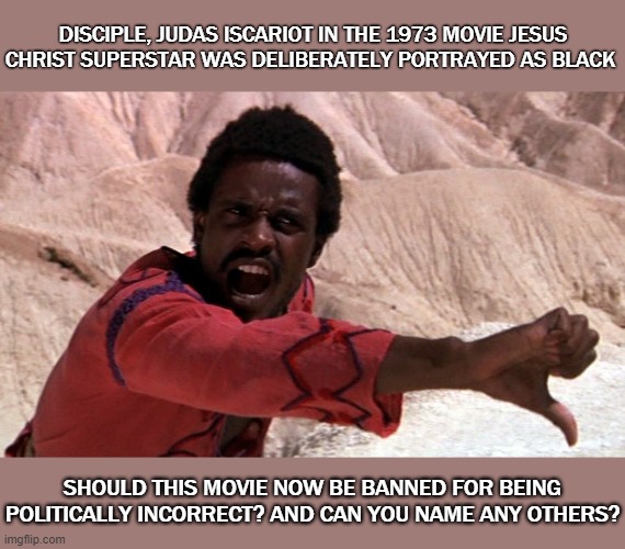 Jesus Christ Superstar | DISCIPLE, JUDAS ISCARIOT IN THE 1973 MOVIE JESUS CHRIST SUPERSTAR WAS DELIBERATELY PORTRAYED AS BLACK; SHOULD THIS MOVIE NOW BE BANNED FOR BEING POLITICALLY INCORRECT? AND CAN YOU NAME ANY OTHERS? | image tagged in woke,pc,gone with the wind | made w/ Imgflip meme maker