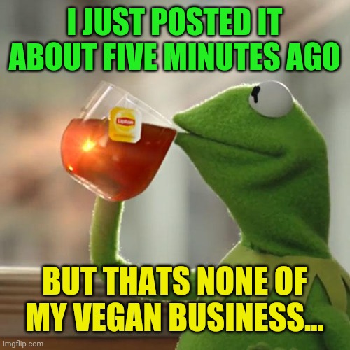 But That's None Of My Business Meme | I JUST POSTED IT ABOUT FIVE MINUTES AGO BUT THATS NONE OF MY VEGAN BUSINESS... | image tagged in memes,but that's none of my business,kermit the frog | made w/ Imgflip meme maker