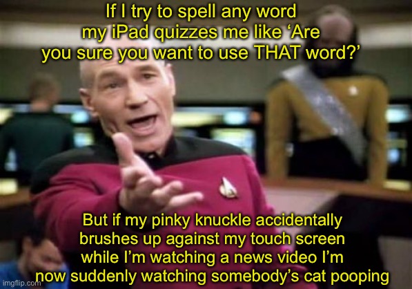 Technology Sucks Ass | If I try to spell any word my iPad quizzes me like ‘Are you sure you want to use THAT word?’; But if my pinky knuckle accidentally brushes up against my touch screen while I’m watching a news video I’m now suddenly watching somebody’s cat pooping | image tagged in memes,picard wtf,technology | made w/ Imgflip meme maker