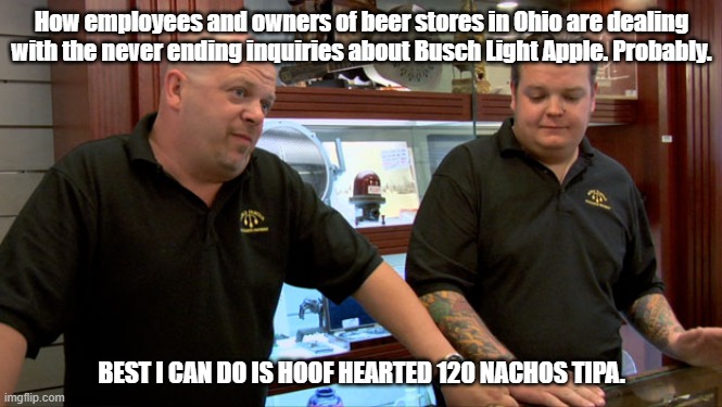 best I can do is | How employees and owners of beer stores in Ohio are dealing with the never ending inquiries about Busch Light Apple. Probably. BEST I CAN DO IS HOOF HEARTED 120 NACHOS TIPA. | image tagged in best i can do is | made w/ Imgflip meme maker