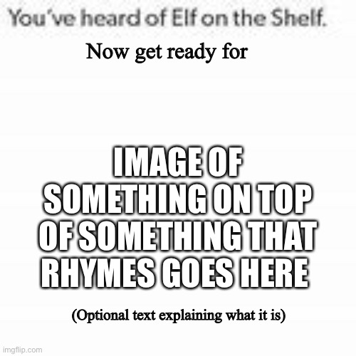 (You have to type the now get ready for it but have you heard of. Make it your own! | Now get ready for; IMAGE OF SOMETHING ON TOP OF SOMETHING THAT RHYMES GOES HERE; (Optional text explaining what it is) | image tagged in you've heard of elf on the shelf | made w/ Imgflip meme maker