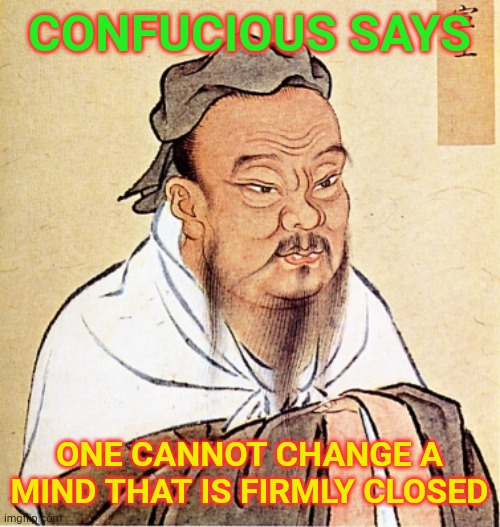 Confucius Says | CONFUCIOUS SAYS ONE CANNOT CHANGE A MIND THAT IS FIRMLY CLOSED | image tagged in confucius says | made w/ Imgflip meme maker
