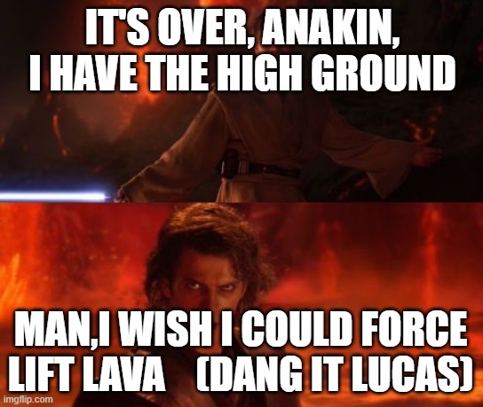 It's Over, Anakin, I Have the High Ground | IT'S OVER, ANAKIN, I HAVE THE HIGH GROUND; MAN,I WISH I COULD FORCE LIFT LAVA    (DANG IT LUCAS) | image tagged in it's over anakin i have the high ground | made w/ Imgflip meme maker