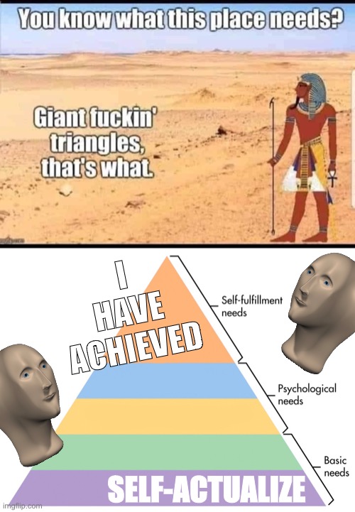 well played Ancient Egypt | I HAVE ACHIEVED; SELF-ACTUALIZE | image tagged in pyramid of needs,pyramids,pyramid,egypt,historical meme,psychology | made w/ Imgflip meme maker