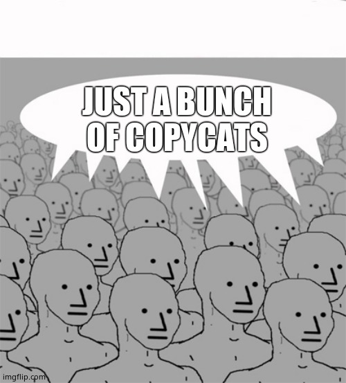 NPCProgramScreed | JUST A BUNCH OF COPYCATS | image tagged in npcprogramscreed | made w/ Imgflip meme maker