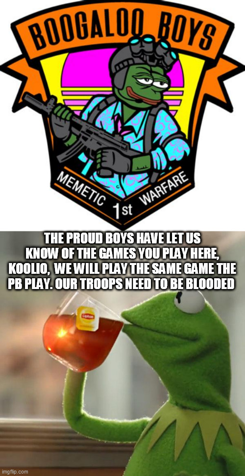 THE PROUD BOYS HAVE LET US KNOW OF THE GAMES YOU PLAY HERE, KOOLIO,  WE WILL PLAY THE SAME GAME THE PB PLAY. OUR TROOPS NEED TO BE BLOODED | image tagged in memes,but that's none of my business,boogaloo is here | made w/ Imgflip meme maker