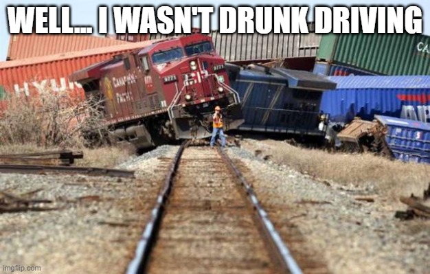 train wreck | WELL... I WASN'T DRUNK DRIVING | image tagged in train wreck | made w/ Imgflip meme maker
