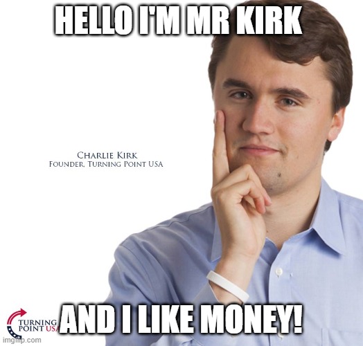 Charlie Kirk | HELLO I'M MR KIRK; AND I LIKE MONEY! | image tagged in charlie kirk | made w/ Imgflip meme maker