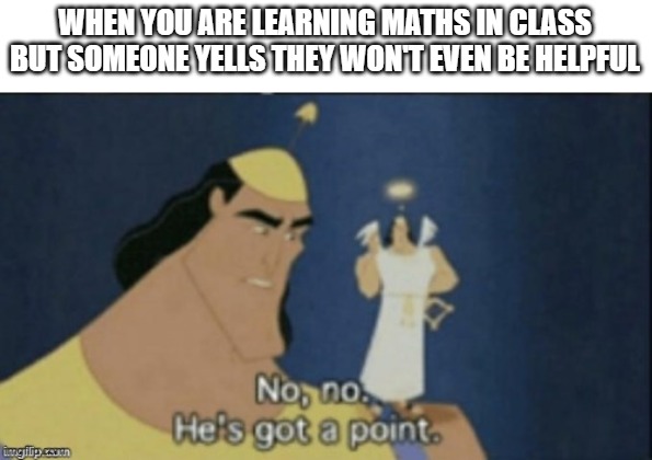 maths | WHEN YOU ARE LEARNING MATHS IN CLASS BUT SOMEONE YELLS THEY WON'T EVEN BE HELPFUL | image tagged in no no hes got a point | made w/ Imgflip meme maker