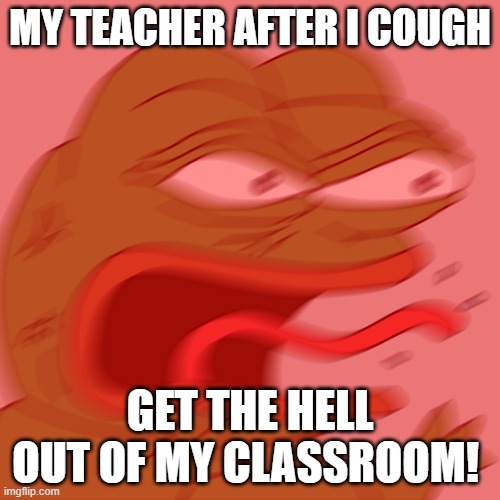 my teacher after I cough | MY TEACHER AFTER I COUGH; GET THE HELL OUT OF MY CLASSROOM! | image tagged in rage pepe | made w/ Imgflip meme maker