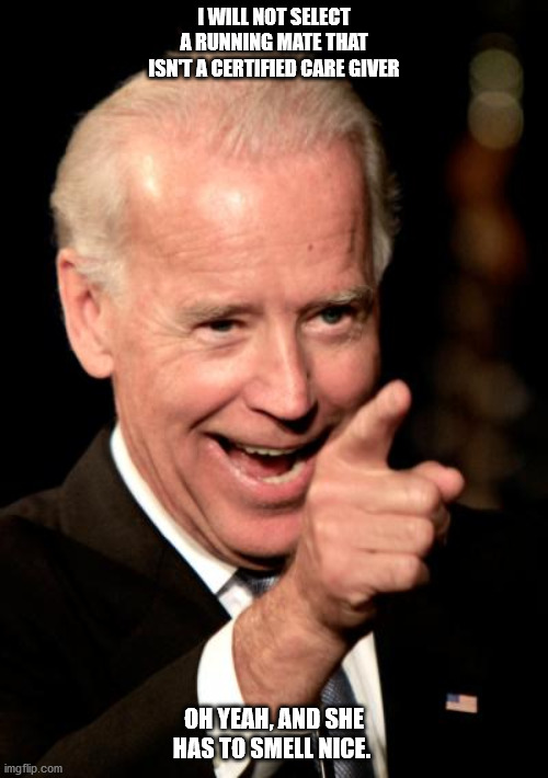 Smilin Biden Meme | I WILL NOT SELECT A RUNNING MATE THAT ISN'T A CERTIFIED CARE GIVER; OH YEAH, AND SHE HAS TO SMELL NICE. | image tagged in memes,smilin biden | made w/ Imgflip meme maker