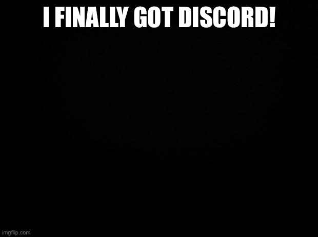 Black background | I FINALLY GOT DISCORD! | image tagged in black background | made w/ Imgflip meme maker