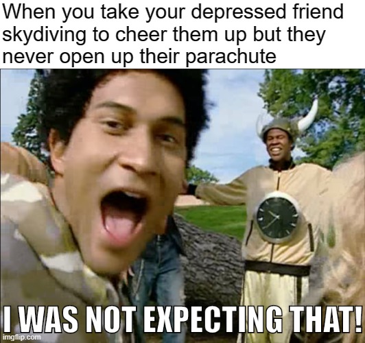 Trying to Help | When you take your depressed friend
skydiving to cheer them up but they
never open up their parachute | image tagged in i was not expecting that,suicide,depression,anxiety,sadness,depression sadness hurt pain anxiety | made w/ Imgflip meme maker