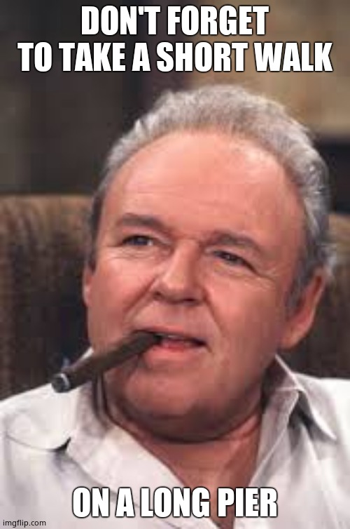 Archie Bunker | DON'T FORGET TO TAKE A SHORT WALK ON A LONG PIER | image tagged in archie bunker | made w/ Imgflip meme maker