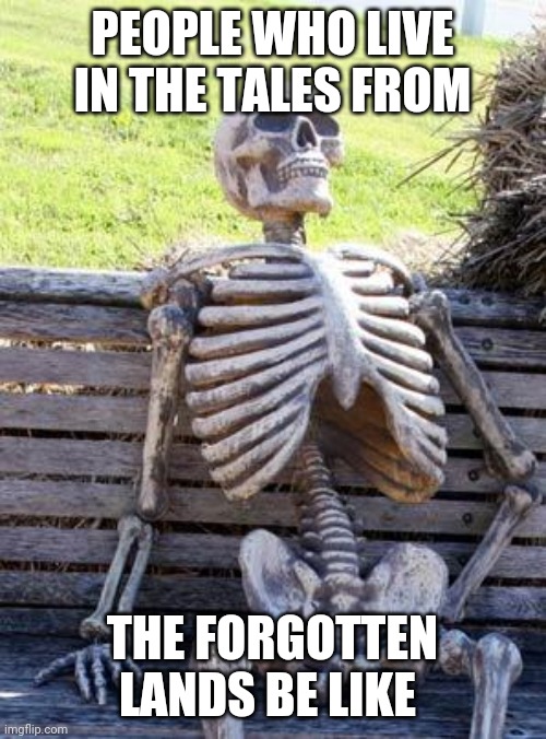 Waiting Skeleton | PEOPLE WHO LIVE IN THE TALES FROM; THE FORGOTTEN LANDS BE LIKE | image tagged in memes,waiting skeleton | made w/ Imgflip meme maker