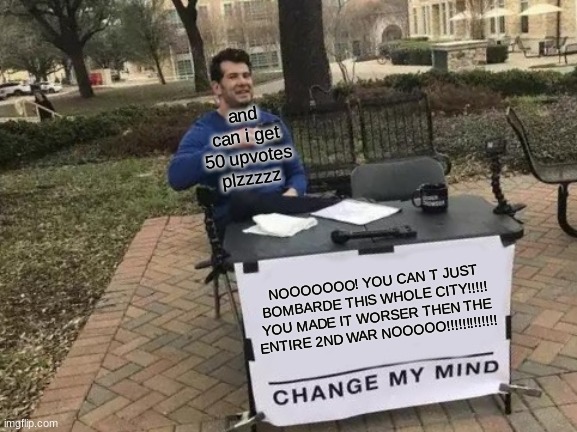 Change My Mind Meme | and can i get 50 upvotes plzzzzz; NOOOOOOO! YOU CAN T JUST BOMBARDE THIS WHOLE CITY!!!!! YOU MADE IT WORSER THEN THE ENTIRE 2ND WAR NOOOOO!!!!!!!!!!!!! | image tagged in memes,change my mind | made w/ Imgflip meme maker