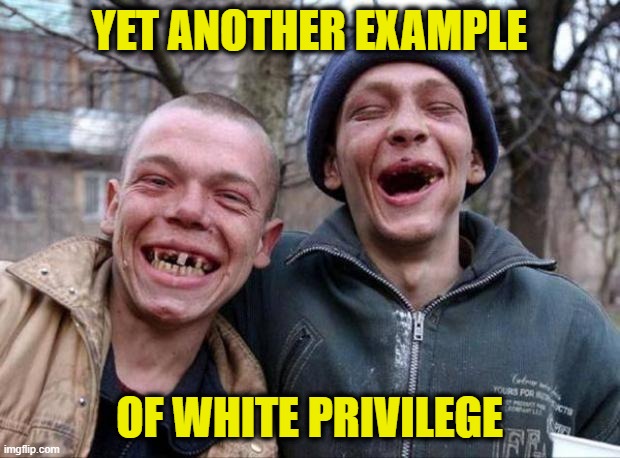 Whiteness Still Gives You An Advantage, No Matter What | YET ANOTHER EXAMPLE; OF WHITE PRIVILEGE | image tagged in no teeth,white privilege | made w/ Imgflip meme maker