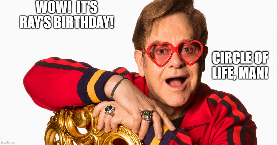 Elton John Ray birthday | WOW!  IT'S RAY'S BIRTHDAY! CIRCLE OF LIFE, MAN! | image tagged in funny memes | made w/ Imgflip meme maker